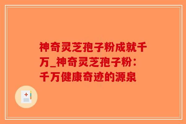 神奇灵芝孢子粉成就千万_神奇灵芝孢子粉:千万健康奇迹的源泉-第1张图片-破壁灵芝孢子粉研究指南 神奇灵芝孢子粉成就千万_神奇灵芝孢子粉:千万健康奇迹的源泉-第1张图片-破壁灵芝孢子粉研究指南