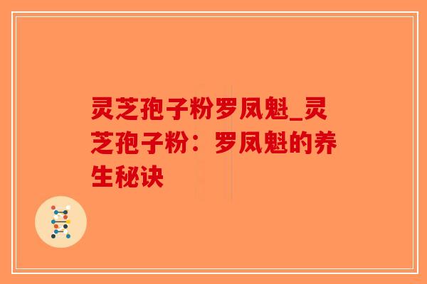 灵芝孢子粉罗凤魁_灵芝孢子粉：罗凤魁的养生秘诀-第1张图片-破壁灵芝孢子粉研究指南