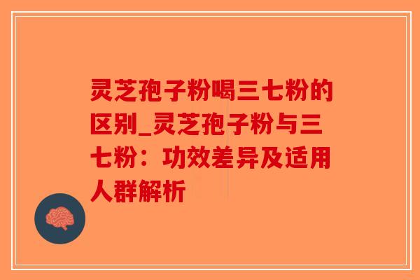灵芝孢子粉喝三七粉的区别_灵芝孢子粉与三七粉：功效差异及适用人群解析-第1张图片-破壁灵芝孢子粉研究指南