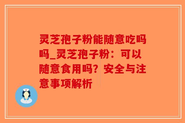 灵芝孢子粉能随意吃吗吗_灵芝孢子粉:可以随意食用吗?安全与注意事项解析-第1张图片-破壁灵芝孢子粉研究指南 灵芝孢子粉能随意吃吗吗_灵芝孢子粉:可以随意食用吗?安全与注意事项解析-第1张图片-破壁灵芝孢子粉研究指南