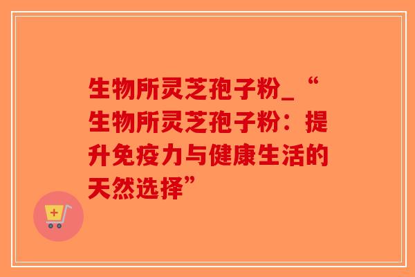 生物所灵芝孢子粉_“生物所灵芝孢子粉:提升免疫力与健康生活的天然选择”-第1张图片-破壁灵芝孢子粉研究指南 生物所灵芝孢子粉_“生物所灵芝孢子粉:提升免疫力与健康生活的天然选择”-第1张图片-破壁灵芝孢子粉研究指南