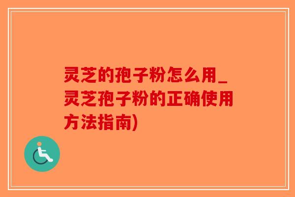 灵芝的孢子粉怎么用_灵芝孢子粉的正确使用方法指南)-第1张图片-破壁灵芝孢子粉研究指南 灵芝的孢子粉怎么用_灵芝孢子粉的正确使用方法指南)-第1张图片-破壁灵芝孢子粉研究指南