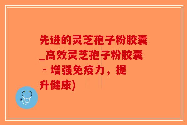 先进的灵芝孢子粉胶囊_高效灵芝孢子粉胶囊 - 增强免疫力,提升健康)-第1张图片-破壁灵芝孢子粉研究指南 先进的灵芝孢子粉胶囊_高效灵芝孢子粉胶囊 - 增强免疫力,提升健康)-第1张图片-破壁灵芝孢子粉研究指南