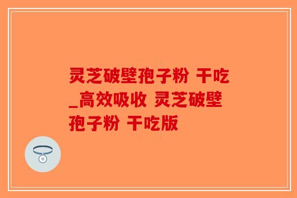 灵芝破壁孢子粉 干吃_高效吸收 灵芝破壁孢子粉 干吃版-第1张图片-破壁灵芝孢子粉研究指南 灵芝破壁孢子粉 干吃_高效吸收 灵芝破壁孢子粉 干吃版-第1张图片-破壁灵芝孢子粉研究指南