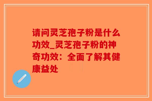 请问灵芝孢子粉是什么功效_灵芝孢子粉的神奇功效:全面了解其健康益处-第1张图片-破壁灵芝孢子粉研究指南 请问灵芝孢子粉是什么功效_灵芝孢子粉的神奇功效:全面了解其健康益处-第1张图片-破壁灵芝孢子粉研究指南
