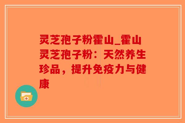 灵芝孢子粉霍山_霍山灵芝孢子粉:天然养生珍品,提升免疫力与健康-第1张图片-破壁灵芝孢子粉研究指南 灵芝孢子粉霍山_霍山灵芝孢子粉:天然养生珍品,提升免疫力与健康-第1张图片-破壁灵芝孢子粉研究指南