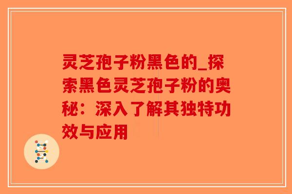 灵芝孢子粉黑色的_探索黑色灵芝孢子粉的奥秘:深入了解其独特功效与应用-第1张图片-破壁灵芝孢子粉研究指南 灵芝孢子粉黑色的_探索黑色灵芝孢子粉的奥秘:深入了解其独特功效与应用-第1张图片-破壁灵芝孢子粉研究指南