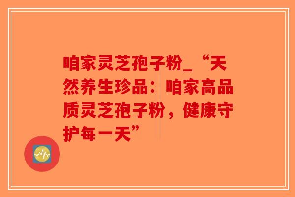 咱家灵芝孢子粉_“天然养生珍品:咱家高品质灵芝孢子粉,健康守护每一天”-第1张图片-破壁灵芝孢子粉研究指南 咱家灵芝孢子粉_“天然养生珍品:咱家高品质灵芝孢子粉,健康守护每一天”-第1张图片-破壁灵芝孢子粉研究指南