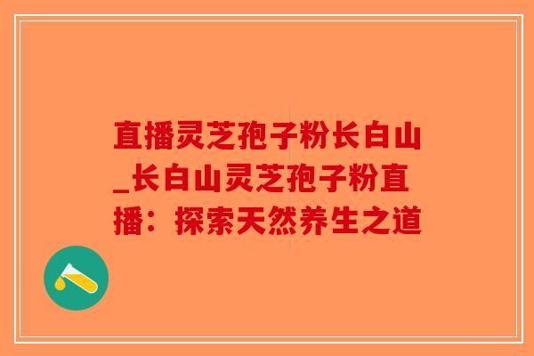 直播灵芝孢子粉长白山_长白山灵芝孢子粉直播:探索天然养生之道-第1张图片-破壁灵芝孢子粉研究指南 直播灵芝孢子粉长白山_长白山灵芝孢子粉直播:探索天然养生之道-第1张图片-破壁灵芝孢子粉研究指南