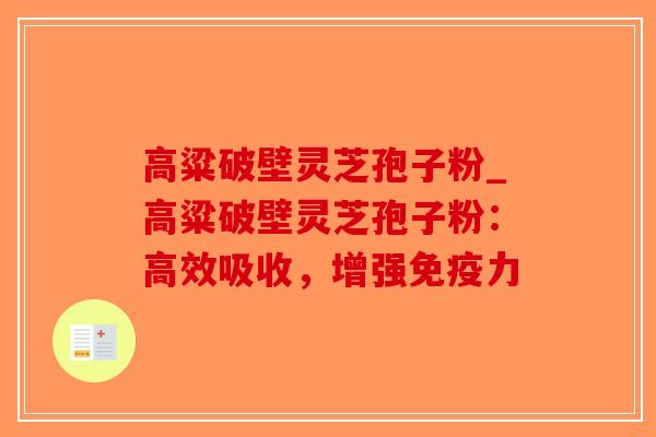 高粱破壁灵芝孢子粉_高粱破壁灵芝孢子粉：高效吸收，增强免疫力-第1张图片-破壁灵芝孢子粉研究指南