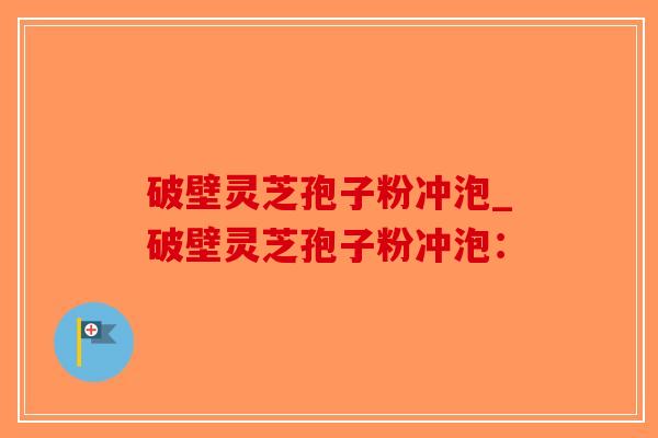 破壁灵芝孢子粉冲泡_破壁灵芝孢子粉冲泡：-第1张图片-破壁灵芝孢子粉研究指南