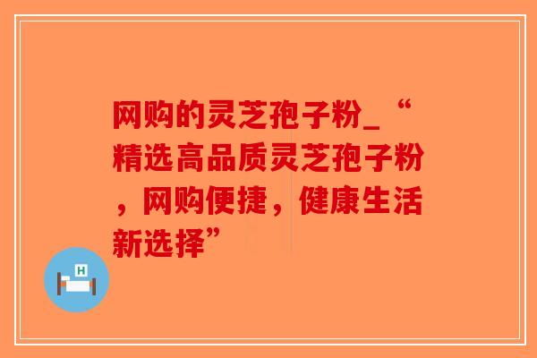 网购的灵芝孢子粉_“精选高品质灵芝孢子粉,网购便捷,健康生活新选择”-第1张图片-破壁灵芝孢子粉研究指南 网购的灵芝孢子粉_“精选高品质灵芝孢子粉,网购便捷,健康生活新选择”-第1张图片-破壁灵芝孢子粉研究指南
