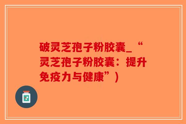 破灵芝孢子粉胶囊_“灵芝孢子粉胶囊:提升免疫力与健康”)-第1张图片-破壁灵芝孢子粉研究指南 破灵芝孢子粉胶囊_“灵芝孢子粉胶囊:提升免疫力与健康”)-第1张图片-破壁灵芝孢子粉研究指南