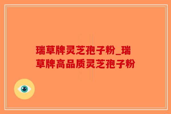 瑞草牌灵芝孢子粉_瑞草牌高品质灵芝孢子粉-第1张图片-破壁灵芝孢子粉研究指南 瑞草牌灵芝孢子粉_瑞草牌高品质灵芝孢子粉-第1张图片-破壁灵芝孢子粉研究指南