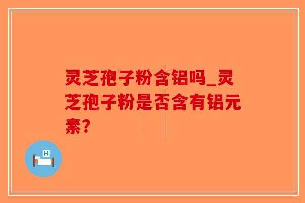 灵芝孢子粉含铝吗_灵芝孢子粉是否含有铝元素?-第1张图片-破壁灵芝孢子粉研究指南 灵芝孢子粉含铝吗_灵芝孢子粉是否含有铝元素?-第1张图片-破壁灵芝孢子粉研究指南
