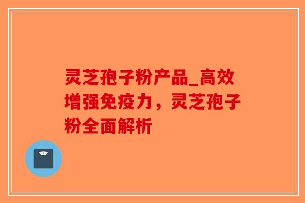 灵芝孢子粉产品_高效增强免疫力,灵芝孢子粉全面解析-第1张图片-破壁灵芝孢子粉研究指南 灵芝孢子粉产品_高效增强免疫力,灵芝孢子粉全面解析-第1张图片-破壁灵芝孢子粉研究指南