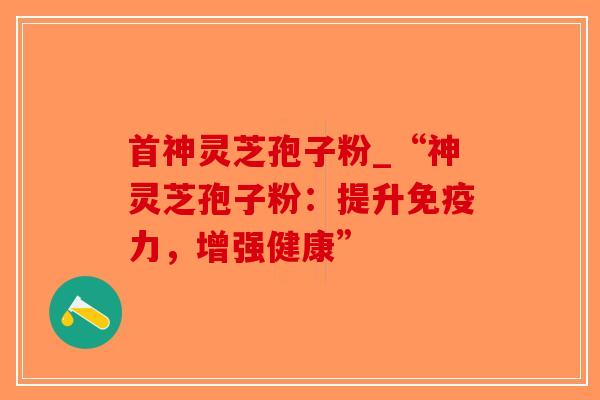 首神灵芝孢子粉_“神灵芝孢子粉:提升免疫力,增强健康”-第1张图片-破壁灵芝孢子粉研究指南 首神灵芝孢子粉_“神灵芝孢子粉:提升免疫力,增强健康”-第1张图片-破壁灵芝孢子粉研究指南