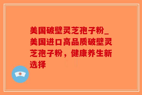 美国破壁灵芝孢子粉_美国进口高品质破壁灵芝孢子粉,健康养生新选择-第1张图片-破壁灵芝孢子粉研究指南 美国破壁灵芝孢子粉_美国进口高品质破壁灵芝孢子粉,健康养生新选择-第1张图片-破壁灵芝孢子粉研究指南