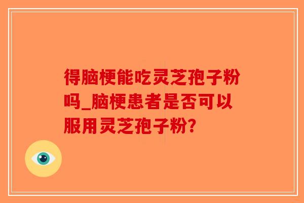 得脑梗能吃灵芝孢子粉吗_脑梗患者是否可以服用灵芝孢子粉?-第1张图片-破壁灵芝孢子粉研究指南 得脑梗能吃灵芝孢子粉吗_脑梗患者是否可以服用灵芝孢子粉?-第1张图片-破壁灵芝孢子粉研究指南
