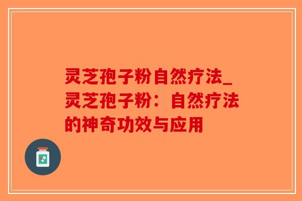 灵芝孢子粉自然疗法_灵芝孢子粉:自然疗法的神奇功效与应用-第1张图片-破壁灵芝孢子粉研究指南 灵芝孢子粉自然疗法_灵芝孢子粉:自然疗法的神奇功效与应用-第1张图片-破壁灵芝孢子粉研究指南