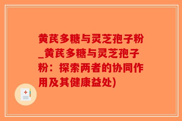 黄芪多糖与灵芝孢子粉_黄芪多糖与灵芝孢子粉:探索两者的协同作用及其健康益处)-第1张图片-破壁灵芝孢子粉研究指南 黄芪多糖与灵芝孢子粉_黄芪多糖与灵芝孢子粉:探索两者的协同作用及其健康益处)-第1张图片-破壁灵芝孢子粉研究指南