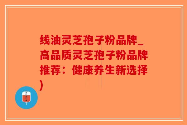 线油灵芝孢子粉品牌_高品质灵芝孢子粉品牌推荐:健康养生新选择)-第1张图片-破壁灵芝孢子粉研究指南 线油灵芝孢子粉品牌_高品质灵芝孢子粉品牌推荐:健康养生新选择)-第1张图片-破壁灵芝孢子粉研究指南