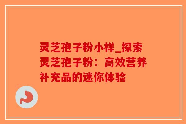 灵芝孢子粉小样_探索灵芝孢子粉:高效营养补充品的迷你体验-第1张图片-破壁灵芝孢子粉研究指南 灵芝孢子粉小样_探索灵芝孢子粉:高效营养补充品的迷你体验-第1张图片-破壁灵芝孢子粉研究指南