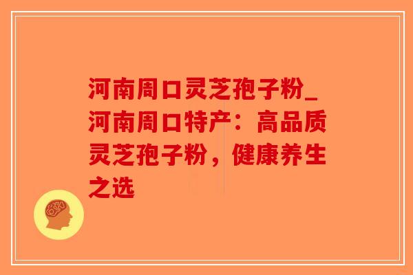 河南周口灵芝孢子粉_河南周口特产:高品质灵芝孢子粉,健康养生之选-第1张图片-破壁灵芝孢子粉研究指南 河南周口灵芝孢子粉_河南周口特产:高品质灵芝孢子粉,健康养生之选-第1张图片-破壁灵芝孢子粉研究指南