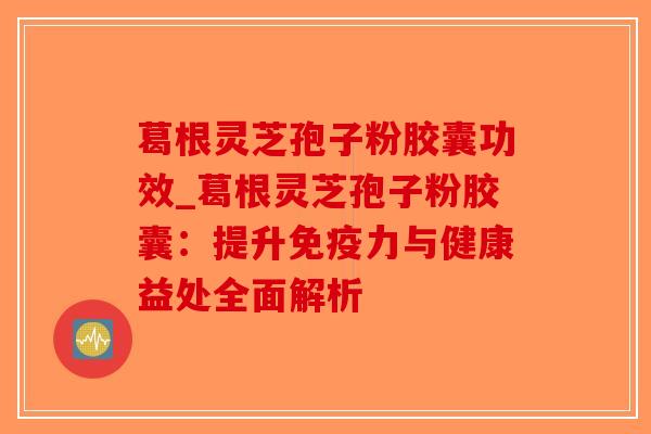 葛根灵芝孢子粉胶囊功效_葛根灵芝孢子粉胶囊:提升免疫力与健康益处全面解析-第1张图片-破壁灵芝孢子粉研究指南 葛根灵芝孢子粉胶囊功效_葛根灵芝孢子粉胶囊:提升免疫力与健康益处全面解析-第1张图片-破壁灵芝孢子粉研究指南
