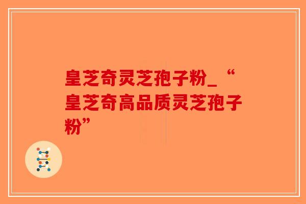 皇芝奇灵芝孢子粉_“皇芝奇高品质灵芝孢子粉”-第1张图片-破壁灵芝孢子粉研究指南 皇芝奇灵芝孢子粉_“皇芝奇高品质灵芝孢子粉”-第1张图片-破壁灵芝孢子粉研究指南
