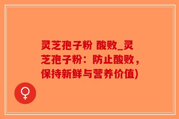 灵芝孢子粉 酸败_灵芝孢子粉:防止酸败,保持新鲜与营养价值)-第1张图片-破壁灵芝孢子粉研究指南 灵芝孢子粉 酸败_灵芝孢子粉:防止酸败,保持新鲜与营养价值)-第1张图片-破壁灵芝孢子粉研究指南