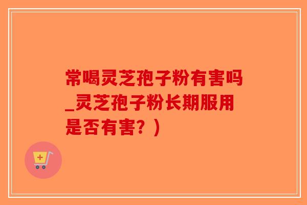 常喝灵芝孢子粉有害吗_灵芝孢子粉长期服用是否有害?)-第1张图片-破壁灵芝孢子粉研究指南 常喝灵芝孢子粉有害吗_灵芝孢子粉长期服用是否有害?)-第1张图片-破壁灵芝孢子粉研究指南