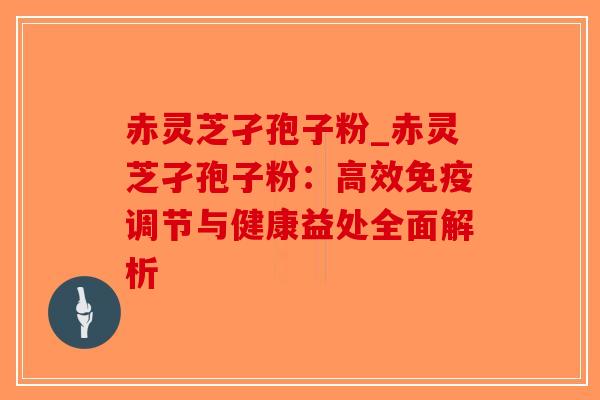 赤灵芝孑孢子粉_赤灵芝孑孢子粉:高效免疫调节与健康益处全面解析-第1张图片-破壁灵芝孢子粉研究指南 赤灵芝孑孢子粉_赤灵芝孑孢子粉:高效免疫调节与健康益处全面解析-第1张图片-破壁灵芝孢子粉研究指南