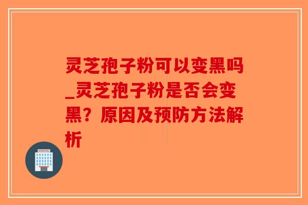 灵芝孢子粉可以变黑吗_灵芝孢子粉是否会变黑?原因及预防方法解析-第1张图片-破壁灵芝孢子粉研究指南 灵芝孢子粉可以变黑吗_灵芝孢子粉是否会变黑?原因及预防方法解析-第1张图片-破壁灵芝孢子粉研究指南