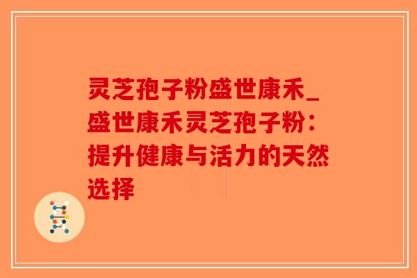 灵芝孢子粉盛世康禾_盛世康禾灵芝孢子粉:提升健康与活力的天然选择-第1张图片-破壁灵芝孢子粉研究指南 灵芝孢子粉盛世康禾_盛世康禾灵芝孢子粉:提升健康与活力的天然选择-第1张图片-破壁灵芝孢子粉研究指南
