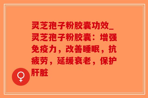 灵芝孢子粉胶囊功效_灵芝孢子粉胶囊:增强免疫力,改善睡眠,抗疲劳,延缓衰老,保护肝脏-第1张图片-破壁灵芝孢子粉研究指南 灵芝孢子粉胶囊功效_灵芝孢子粉胶囊:增强免疫力,改善睡眠,抗疲劳,延缓衰老,保护肝脏-第1张图片-破壁灵芝孢子粉研究指南