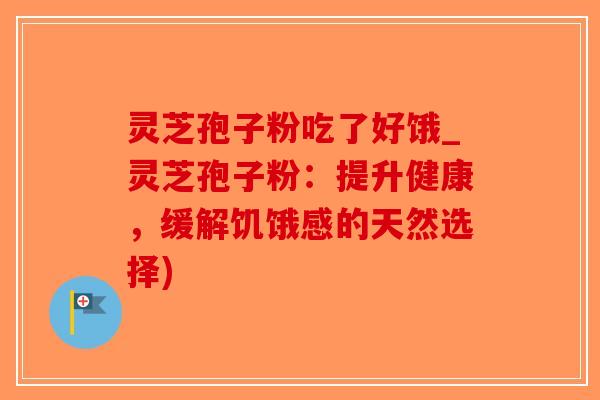 灵芝孢子粉吃了好饿_灵芝孢子粉:提升健康,缓解饥饿感的天然选择)-第1张图片-破壁灵芝孢子粉研究指南 灵芝孢子粉吃了好饿_灵芝孢子粉:提升健康,缓解饥饿感的天然选择)-第1张图片-破壁灵芝孢子粉研究指南