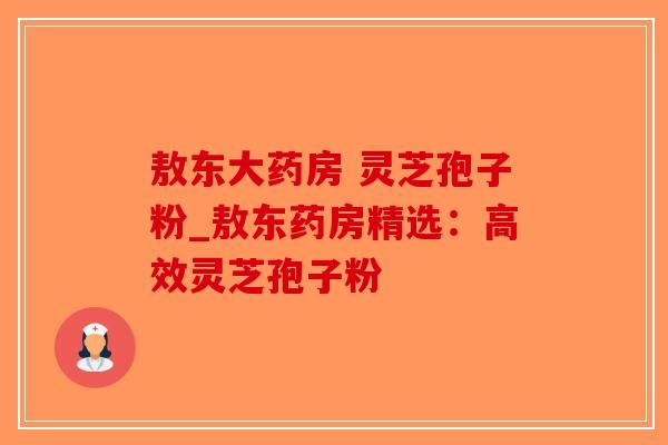 敖东大药房 灵芝孢子粉_敖东药房精选:高效灵芝孢子粉-第1张图片-破壁灵芝孢子粉研究指南 敖东大药房 灵芝孢子粉_敖东药房精选:高效灵芝孢子粉-第1张图片-破壁灵芝孢子粉研究指南