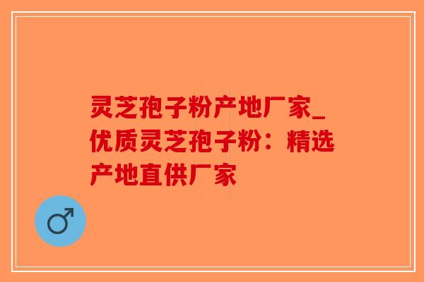 灵芝孢子粉产地厂家_优质灵芝孢子粉:精选产地直供厂家-第1张图片-破壁灵芝孢子粉研究指南 灵芝孢子粉产地厂家_优质灵芝孢子粉:精选产地直供厂家-第1张图片-破壁灵芝孢子粉研究指南