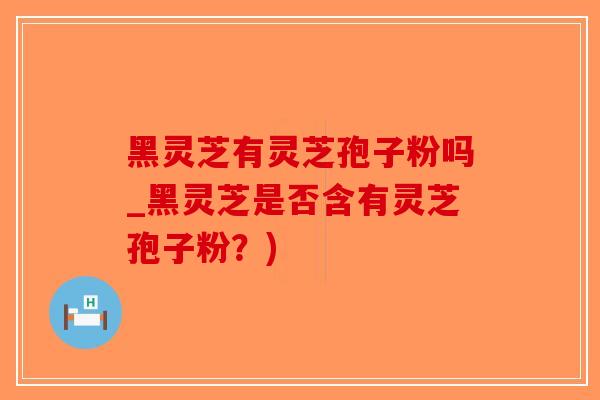 黑灵芝有灵芝孢子粉吗_黑灵芝是否含有灵芝孢子粉？)-第1张图片-破壁灵芝孢子粉研究指南