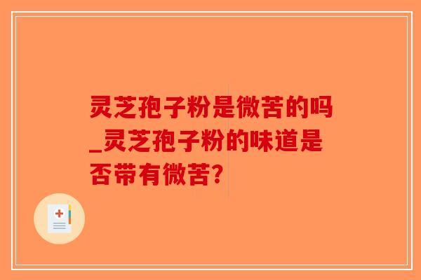 灵芝孢子粉是微苦的吗_灵芝孢子粉的味道是否带有微苦？-第1张图片-破壁灵芝孢子粉研究指南