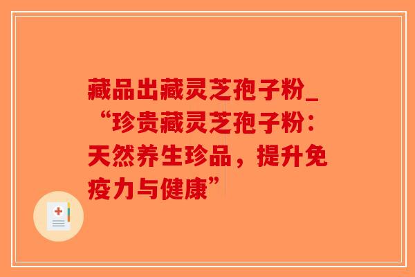 藏品出藏灵芝孢子粉_“珍贵藏灵芝孢子粉：天然养生珍品，提升免疫力与健康”-第1张图片-破壁灵芝孢子粉研究指南