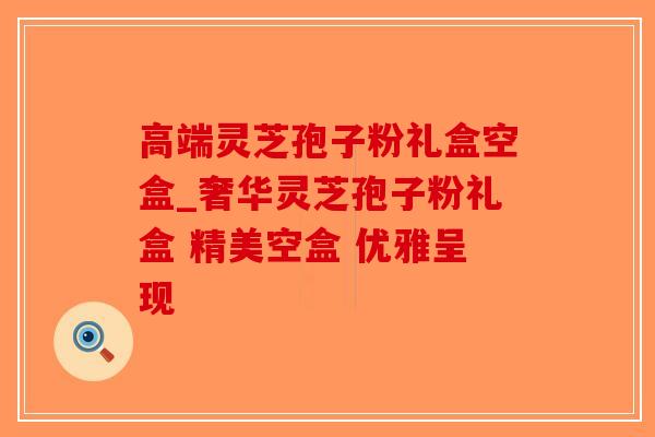 高端灵芝孢子粉礼盒空盒_奢华灵芝孢子粉礼盒 精美空盒 优雅呈现-第1张图片-破壁灵芝孢子粉研究指南