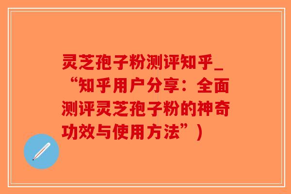 灵芝孢子粉测评知乎_“知乎用户分享：全面测评灵芝孢子粉的神奇功效与使用方法”)-第1张图片-破壁灵芝孢子粉研究指南