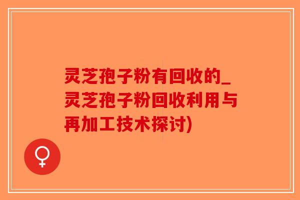 灵芝孢子粉有回收的_灵芝孢子粉回收利用与再加工技术探讨)-第1张图片-破壁灵芝孢子粉研究指南 灵芝孢子粉有回收的_灵芝孢子粉回收利用与再加工技术探讨)-第1张图片-破壁灵芝孢子粉研究指南