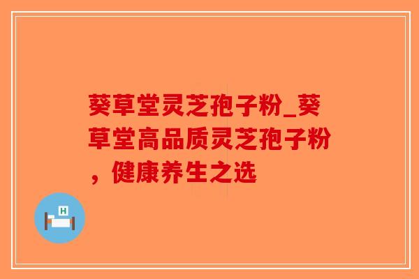 葵草堂灵芝孢子粉_葵草堂高品质灵芝孢子粉,健康养生之选-第1张图片-破壁灵芝孢子粉研究指南 葵草堂灵芝孢子粉_葵草堂高品质灵芝孢子粉,健康养生之选-第1张图片-破壁灵芝孢子粉研究指南