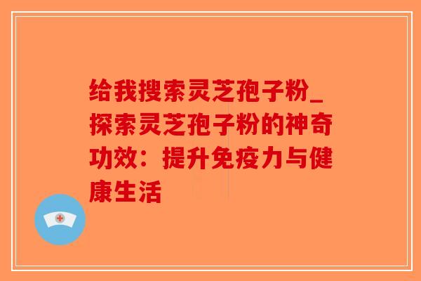 给我搜索灵芝孢子粉_探索灵芝孢子粉的神奇功效：提升免疫力与健康生活-第1张图片-破壁灵芝孢子粉研究指南