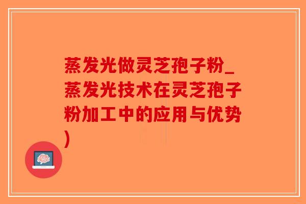 蒸发光做灵芝孢子粉_蒸发光技术在灵芝孢子粉加工中的应用与优势)-第1张图片-破壁灵芝孢子粉研究指南 蒸发光做灵芝孢子粉_蒸发光技术在灵芝孢子粉加工中的应用与优势)-第1张图片-破壁灵芝孢子粉研究指南
