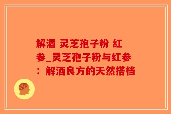 解酒 灵芝孢子粉 红参_灵芝孢子粉与红参:解酒良方的天然搭档-第1张图片-破壁灵芝孢子粉研究指南 解酒 灵芝孢子粉 红参_灵芝孢子粉与红参:解酒良方的天然搭档-第1张图片-破壁灵芝孢子粉研究指南