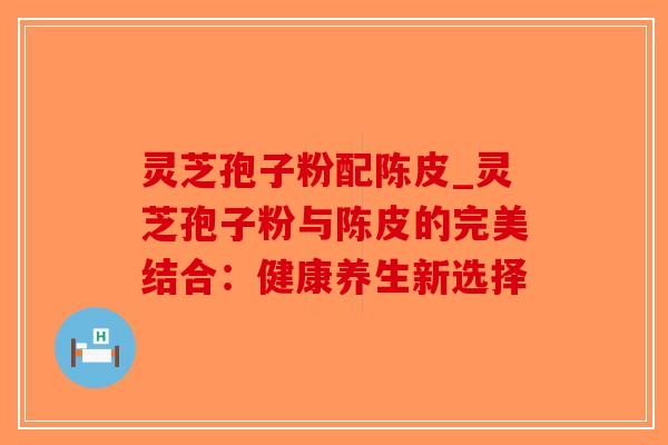 灵芝孢子粉配陈皮_灵芝孢子粉与陈皮的完美结合：健康养生新选择-第1张图片-破壁灵芝孢子粉研究指南